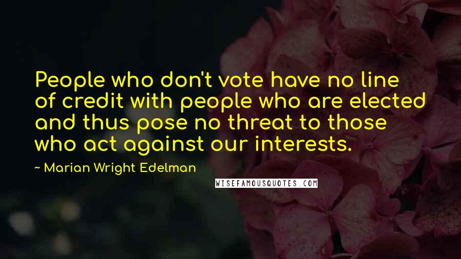 Marian Wright Edelman Quotes: People who don't vote have no line of credit with people who are elected and thus pose no threat to those who act against our interests.