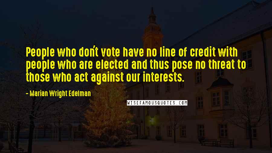 Marian Wright Edelman Quotes: People who don't vote have no line of credit with people who are elected and thus pose no threat to those who act against our interests.