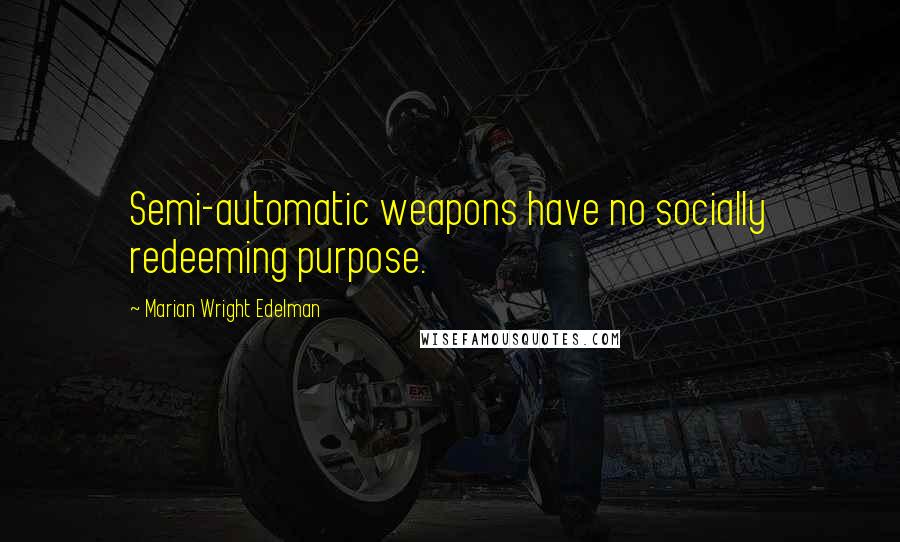 Marian Wright Edelman Quotes: Semi-automatic weapons have no socially redeeming purpose.