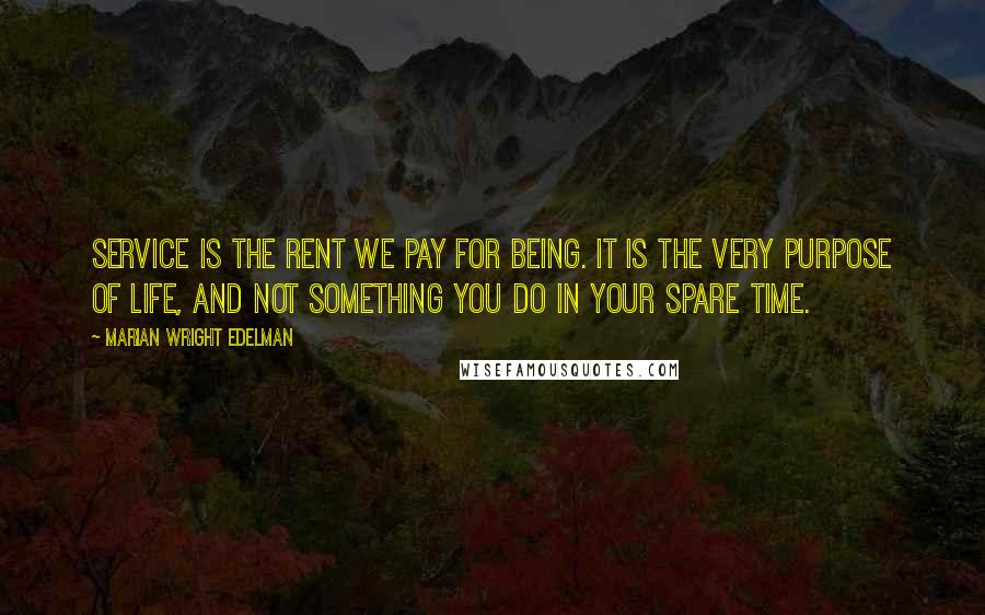 Marian Wright Edelman Quotes: Service is the rent we pay for being. It is the very purpose of life, and not something you do in your spare time.