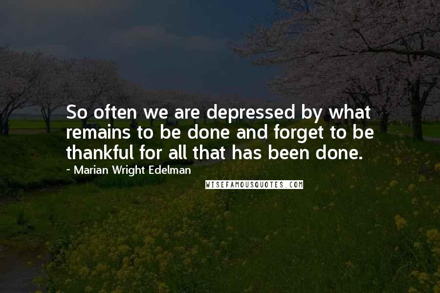 Marian Wright Edelman Quotes: So often we are depressed by what remains to be done and forget to be thankful for all that has been done.