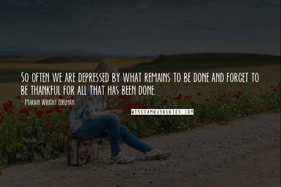 Marian Wright Edelman Quotes: So often we are depressed by what remains to be done and forget to be thankful for all that has been done.