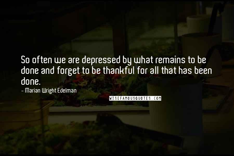 Marian Wright Edelman Quotes: So often we are depressed by what remains to be done and forget to be thankful for all that has been done.