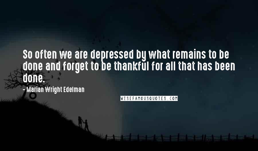 Marian Wright Edelman Quotes: So often we are depressed by what remains to be done and forget to be thankful for all that has been done.