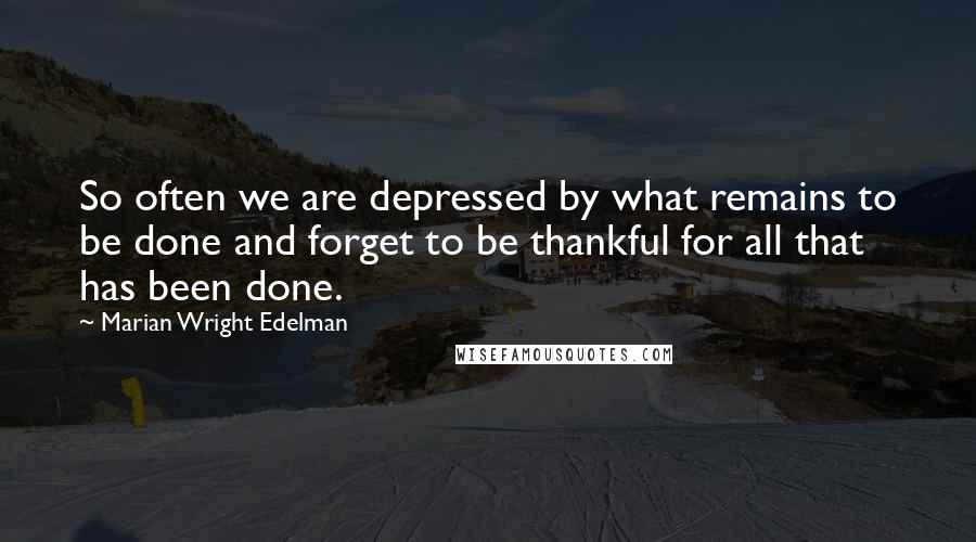 Marian Wright Edelman Quotes: So often we are depressed by what remains to be done and forget to be thankful for all that has been done.