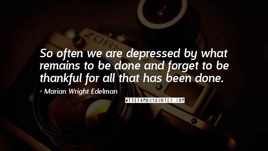 Marian Wright Edelman Quotes: So often we are depressed by what remains to be done and forget to be thankful for all that has been done.