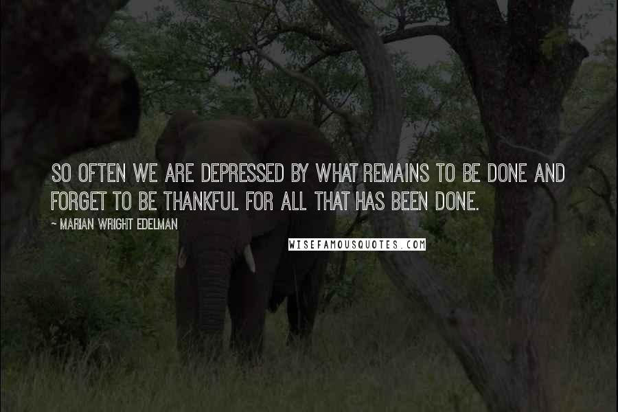 Marian Wright Edelman Quotes: So often we are depressed by what remains to be done and forget to be thankful for all that has been done.