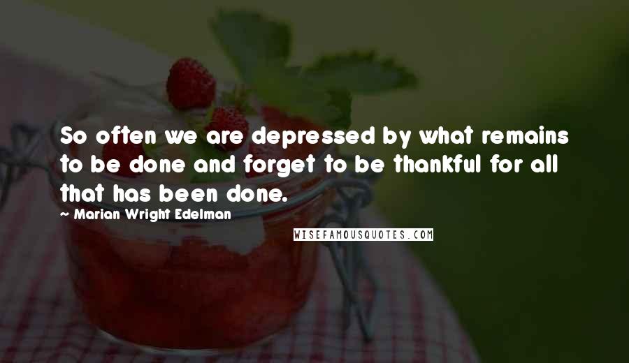 Marian Wright Edelman Quotes: So often we are depressed by what remains to be done and forget to be thankful for all that has been done.