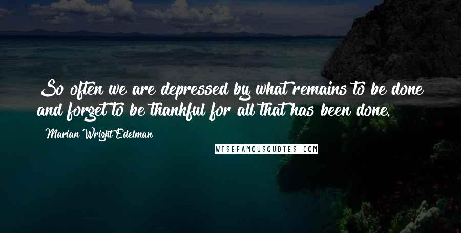 Marian Wright Edelman Quotes: So often we are depressed by what remains to be done and forget to be thankful for all that has been done.