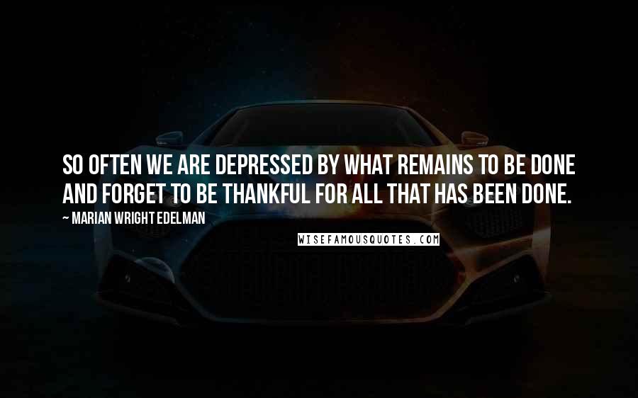 Marian Wright Edelman Quotes: So often we are depressed by what remains to be done and forget to be thankful for all that has been done.