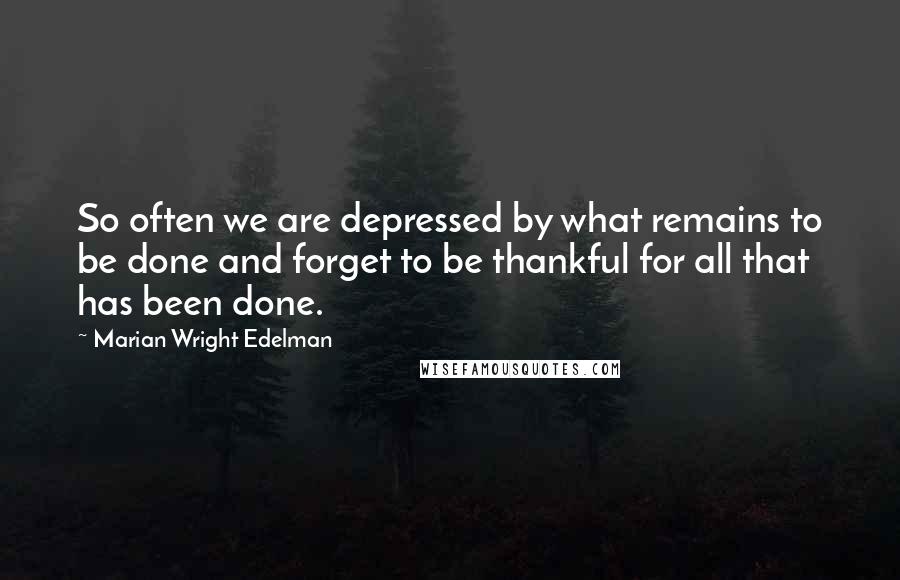 Marian Wright Edelman Quotes: So often we are depressed by what remains to be done and forget to be thankful for all that has been done.