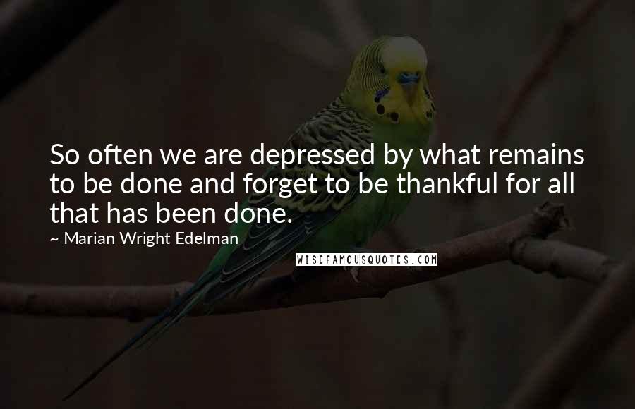 Marian Wright Edelman Quotes: So often we are depressed by what remains to be done and forget to be thankful for all that has been done.