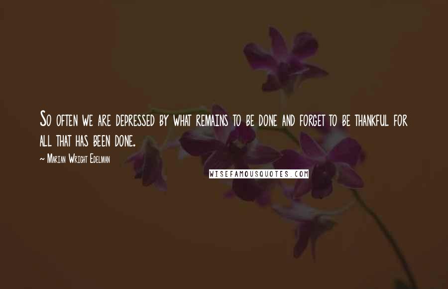 Marian Wright Edelman Quotes: So often we are depressed by what remains to be done and forget to be thankful for all that has been done.