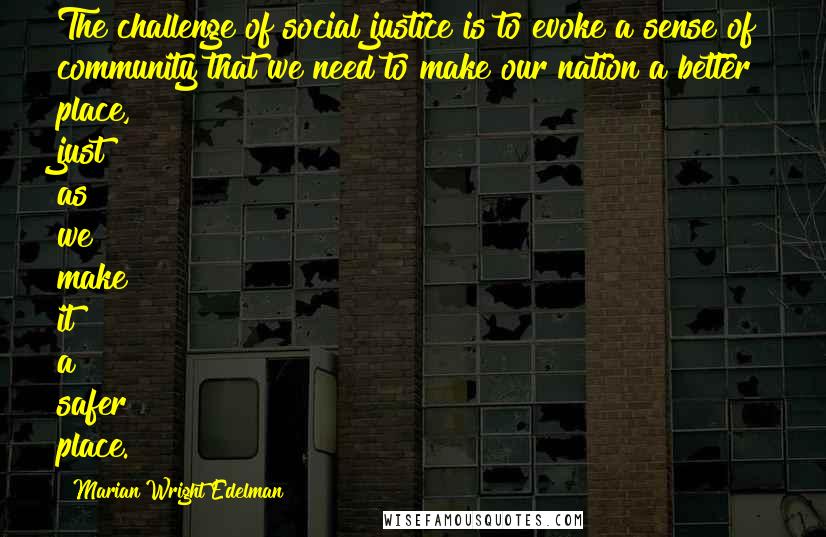 Marian Wright Edelman Quotes: The challenge of social justice is to evoke a sense of community that we need to make our nation a better place, just as we make it a safer place.