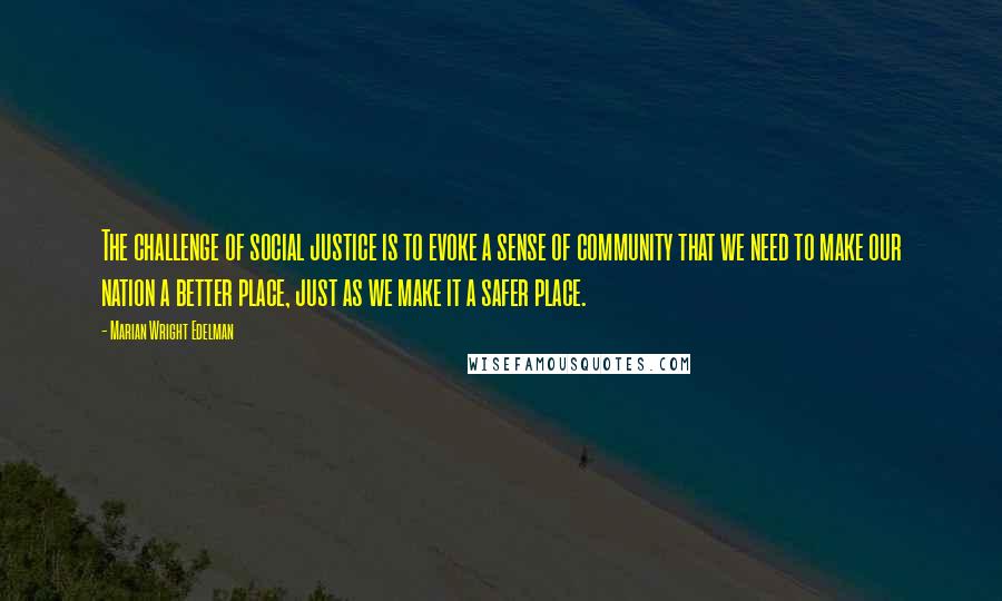 Marian Wright Edelman Quotes: The challenge of social justice is to evoke a sense of community that we need to make our nation a better place, just as we make it a safer place.