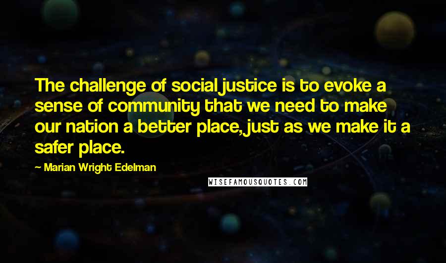 Marian Wright Edelman Quotes: The challenge of social justice is to evoke a sense of community that we need to make our nation a better place, just as we make it a safer place.