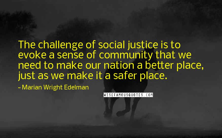 Marian Wright Edelman Quotes: The challenge of social justice is to evoke a sense of community that we need to make our nation a better place, just as we make it a safer place.