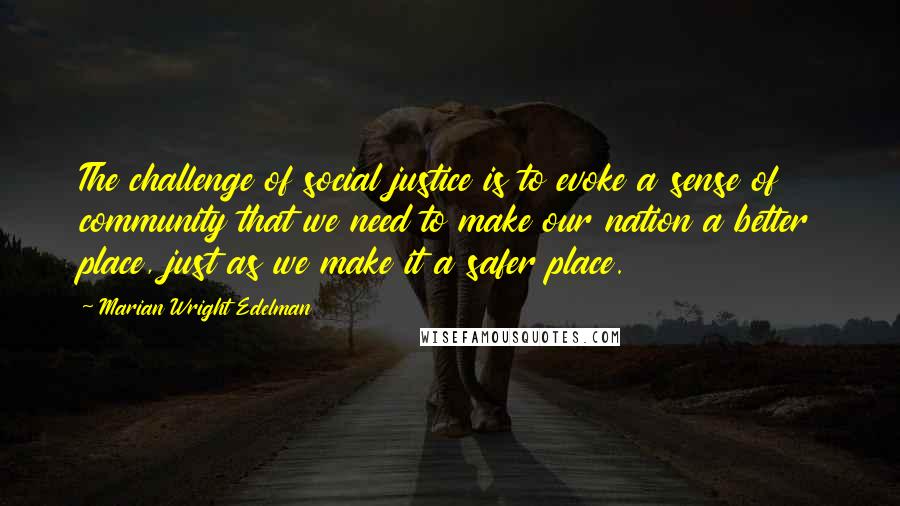 Marian Wright Edelman Quotes: The challenge of social justice is to evoke a sense of community that we need to make our nation a better place, just as we make it a safer place.