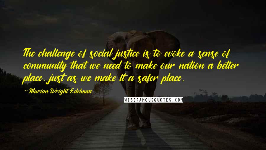 Marian Wright Edelman Quotes: The challenge of social justice is to evoke a sense of community that we need to make our nation a better place, just as we make it a safer place.