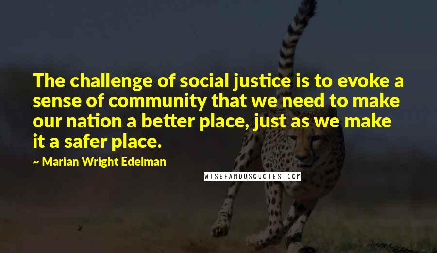 Marian Wright Edelman Quotes: The challenge of social justice is to evoke a sense of community that we need to make our nation a better place, just as we make it a safer place.