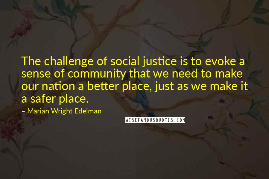 Marian Wright Edelman Quotes: The challenge of social justice is to evoke a sense of community that we need to make our nation a better place, just as we make it a safer place.