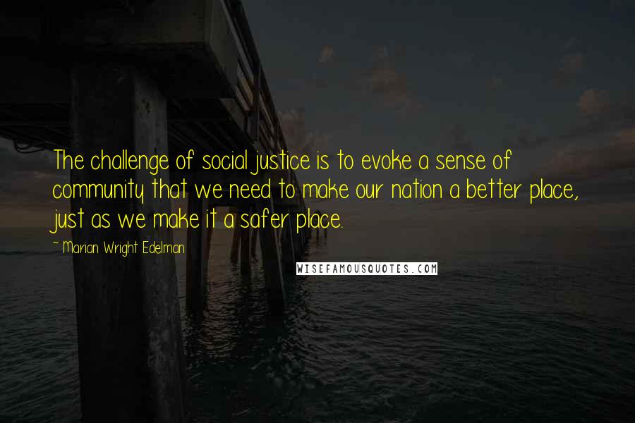 Marian Wright Edelman Quotes: The challenge of social justice is to evoke a sense of community that we need to make our nation a better place, just as we make it a safer place.