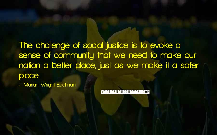 Marian Wright Edelman Quotes: The challenge of social justice is to evoke a sense of community that we need to make our nation a better place, just as we make it a safer place.