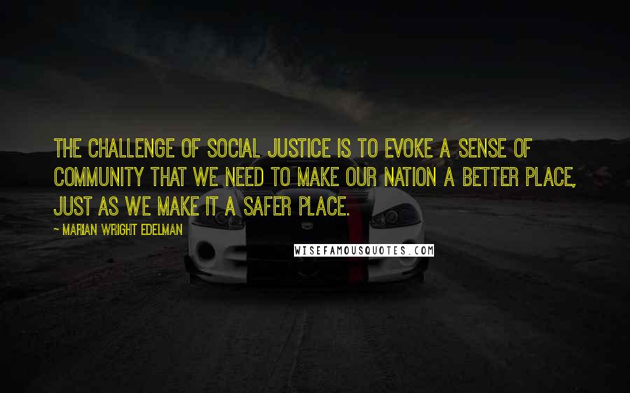 Marian Wright Edelman Quotes: The challenge of social justice is to evoke a sense of community that we need to make our nation a better place, just as we make it a safer place.