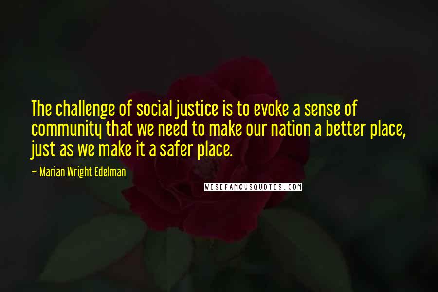 Marian Wright Edelman Quotes: The challenge of social justice is to evoke a sense of community that we need to make our nation a better place, just as we make it a safer place.