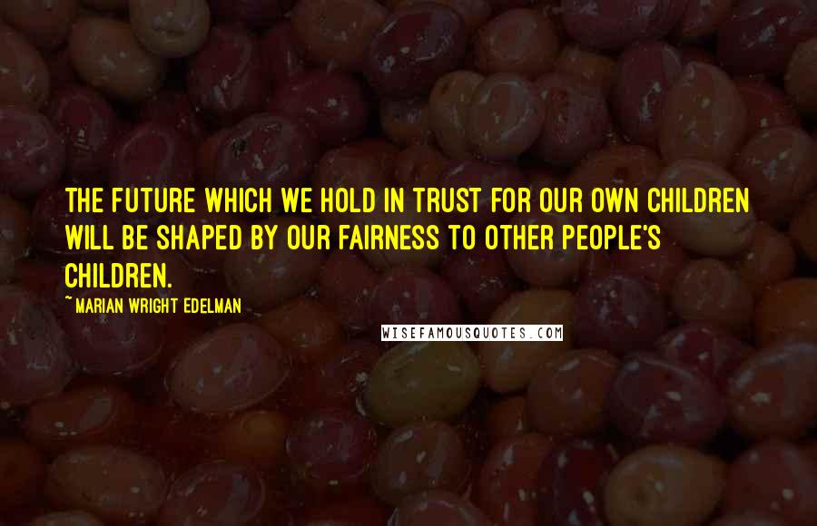 Marian Wright Edelman Quotes: The future which we hold in trust for our own children will be shaped by our fairness to other people's children.