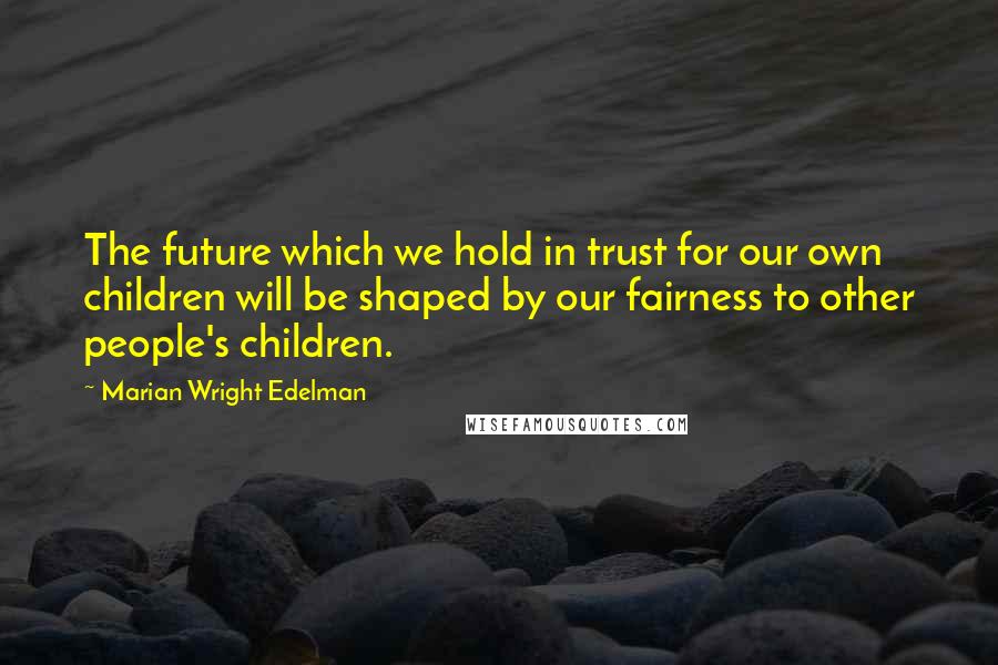 Marian Wright Edelman Quotes: The future which we hold in trust for our own children will be shaped by our fairness to other people's children.