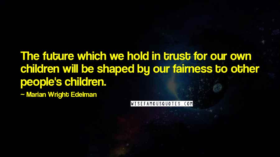 Marian Wright Edelman Quotes: The future which we hold in trust for our own children will be shaped by our fairness to other people's children.