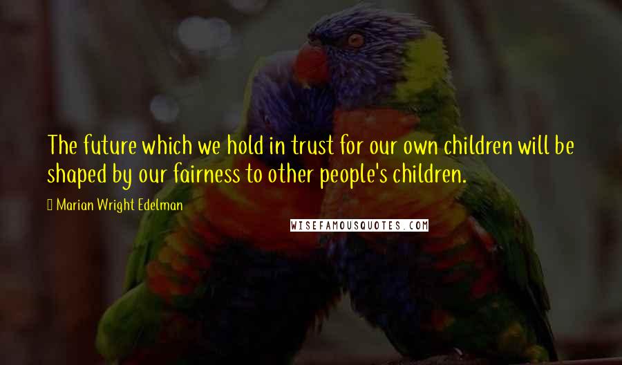 Marian Wright Edelman Quotes: The future which we hold in trust for our own children will be shaped by our fairness to other people's children.