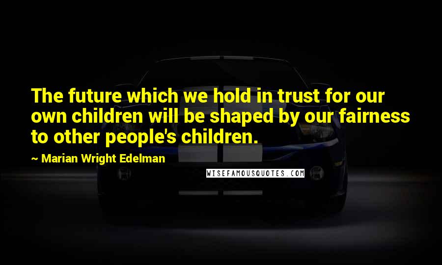 Marian Wright Edelman Quotes: The future which we hold in trust for our own children will be shaped by our fairness to other people's children.