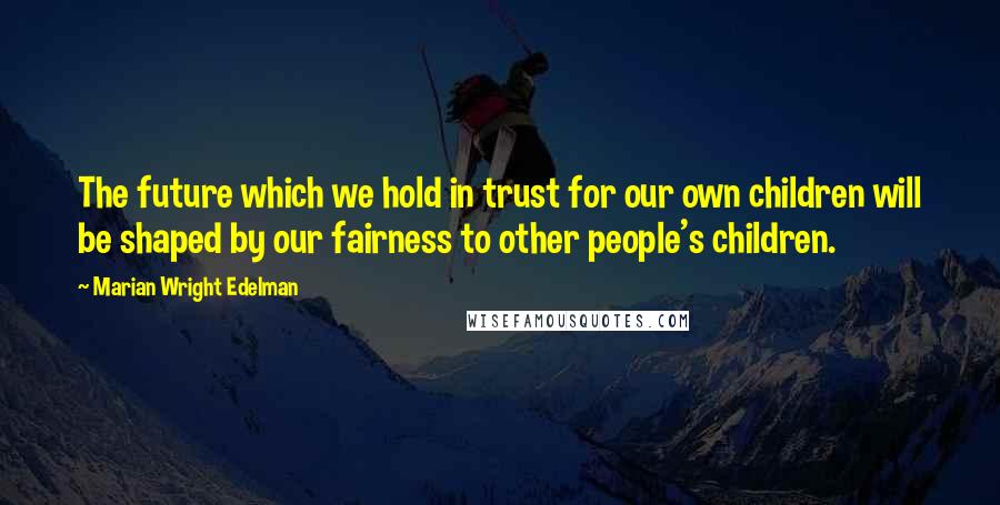 Marian Wright Edelman Quotes: The future which we hold in trust for our own children will be shaped by our fairness to other people's children.