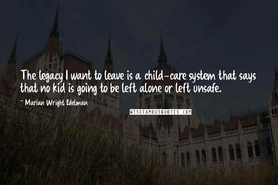 Marian Wright Edelman Quotes: The legacy I want to leave is a child-care system that says that no kid is going to be left alone or left unsafe.