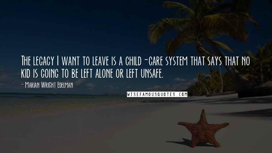 Marian Wright Edelman Quotes: The legacy I want to leave is a child-care system that says that no kid is going to be left alone or left unsafe.