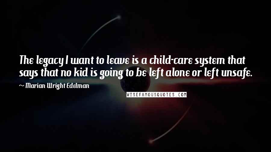 Marian Wright Edelman Quotes: The legacy I want to leave is a child-care system that says that no kid is going to be left alone or left unsafe.