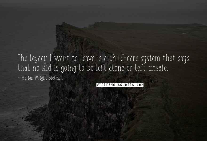 Marian Wright Edelman Quotes: The legacy I want to leave is a child-care system that says that no kid is going to be left alone or left unsafe.