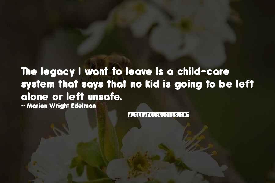 Marian Wright Edelman Quotes: The legacy I want to leave is a child-care system that says that no kid is going to be left alone or left unsafe.