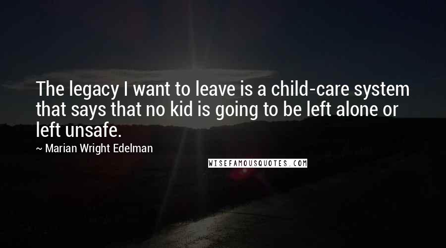 Marian Wright Edelman Quotes: The legacy I want to leave is a child-care system that says that no kid is going to be left alone or left unsafe.