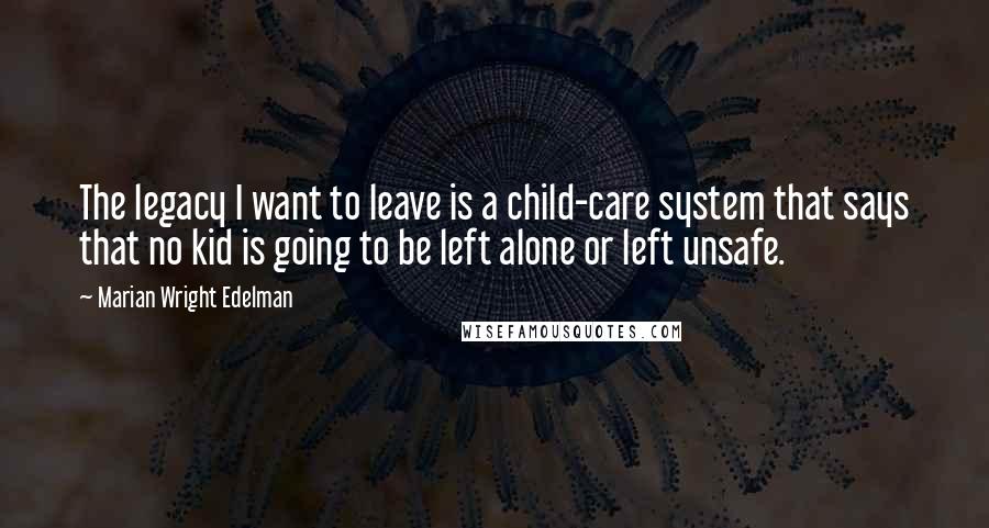 Marian Wright Edelman Quotes: The legacy I want to leave is a child-care system that says that no kid is going to be left alone or left unsafe.
