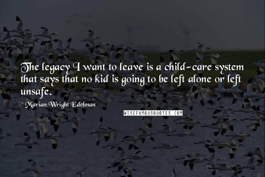 Marian Wright Edelman Quotes: The legacy I want to leave is a child-care system that says that no kid is going to be left alone or left unsafe.