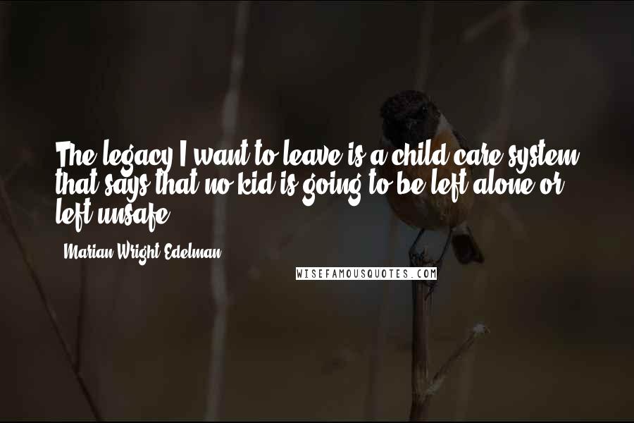 Marian Wright Edelman Quotes: The legacy I want to leave is a child-care system that says that no kid is going to be left alone or left unsafe.