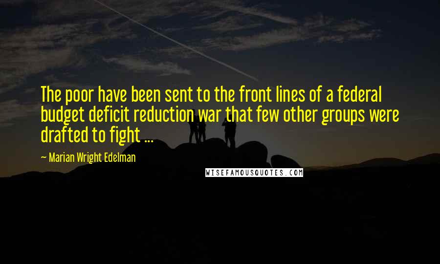 Marian Wright Edelman Quotes: The poor have been sent to the front lines of a federal budget deficit reduction war that few other groups were drafted to fight ...
