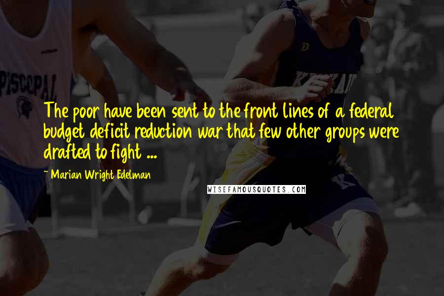 Marian Wright Edelman Quotes: The poor have been sent to the front lines of a federal budget deficit reduction war that few other groups were drafted to fight ...