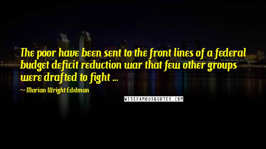 Marian Wright Edelman Quotes: The poor have been sent to the front lines of a federal budget deficit reduction war that few other groups were drafted to fight ...