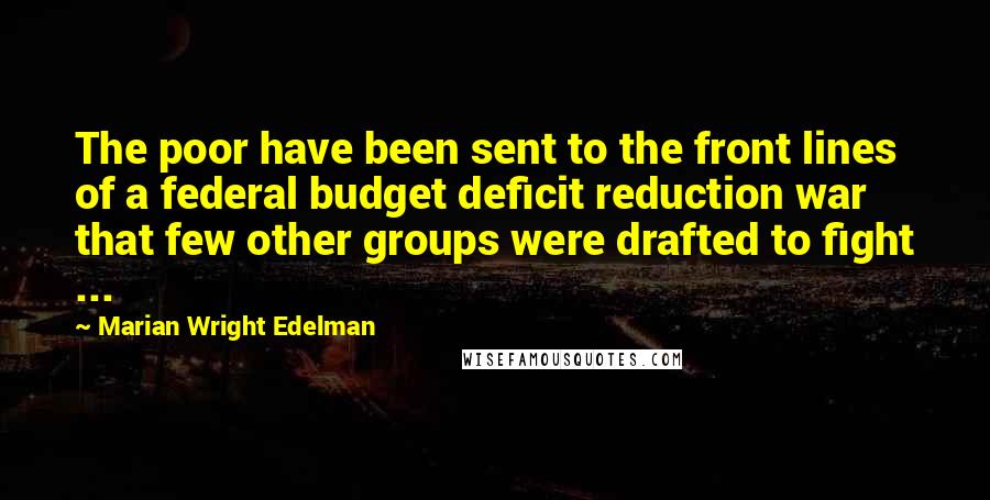 Marian Wright Edelman Quotes: The poor have been sent to the front lines of a federal budget deficit reduction war that few other groups were drafted to fight ...