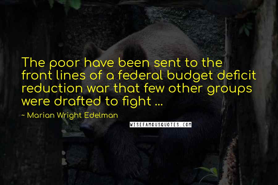 Marian Wright Edelman Quotes: The poor have been sent to the front lines of a federal budget deficit reduction war that few other groups were drafted to fight ...