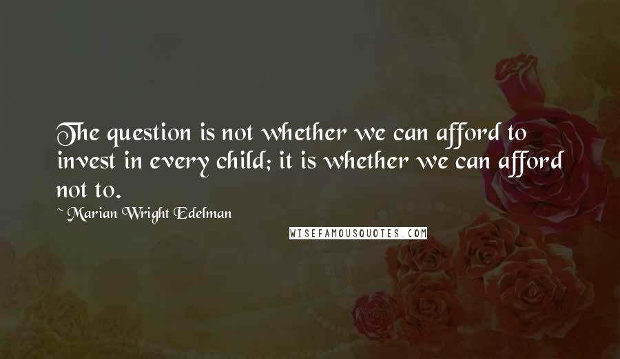 Marian Wright Edelman Quotes: The question is not whether we can afford to invest in every child; it is whether we can afford not to.